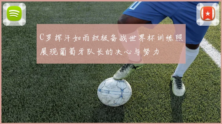C罗挥汗如雨积极备战世界杯训练照展现葡萄牙队长的决心与努力
