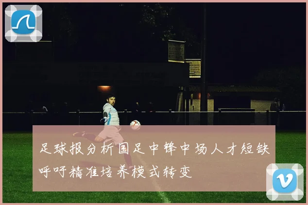 足球报分析国足中锋中场人才短缺呼吁精准培养模式转变