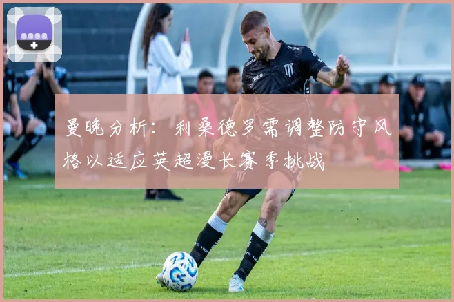 曼晚分析：利桑德罗需调整防守风格以适应英超漫长赛季挑战