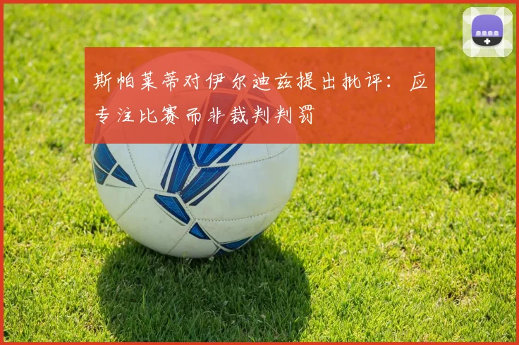 斯帕莱蒂对伊尔迪兹提出批评：应专注比赛而非裁判判罚