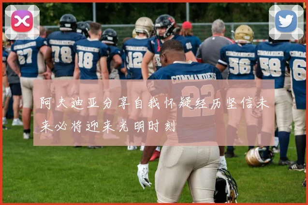 阿夫迪亚分享自我怀疑经历坚信未来必将迎来光明时刻
