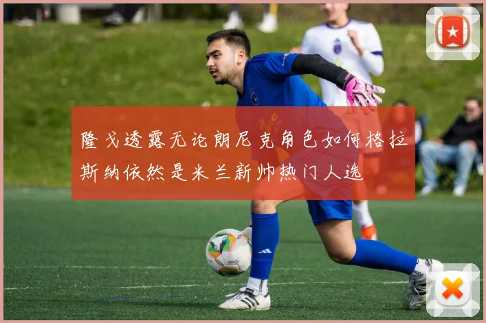 隆戈透露无论朗尼克角色如何格拉斯纳依然是米兰新帅热门人选