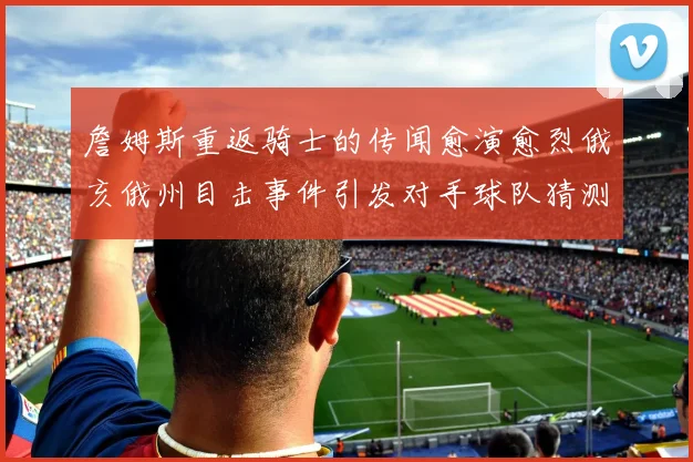 詹姆斯重返骑士的传闻愈演愈烈俄亥俄州目击事件引发对手球队猜测