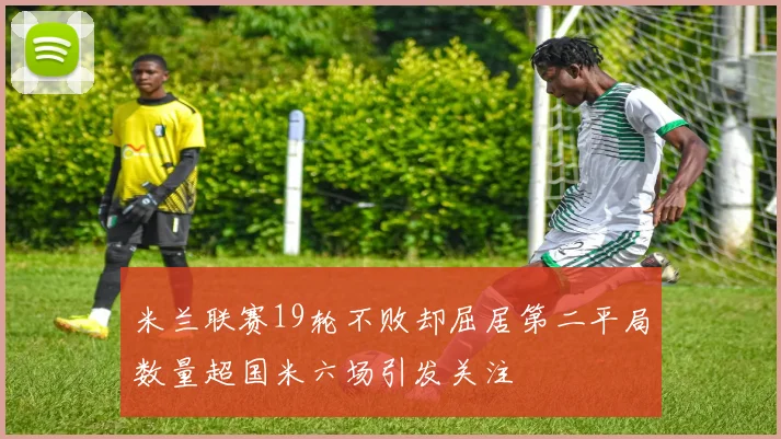 米兰联赛19轮不败却屈居第二平局数量超国米六场引发关注