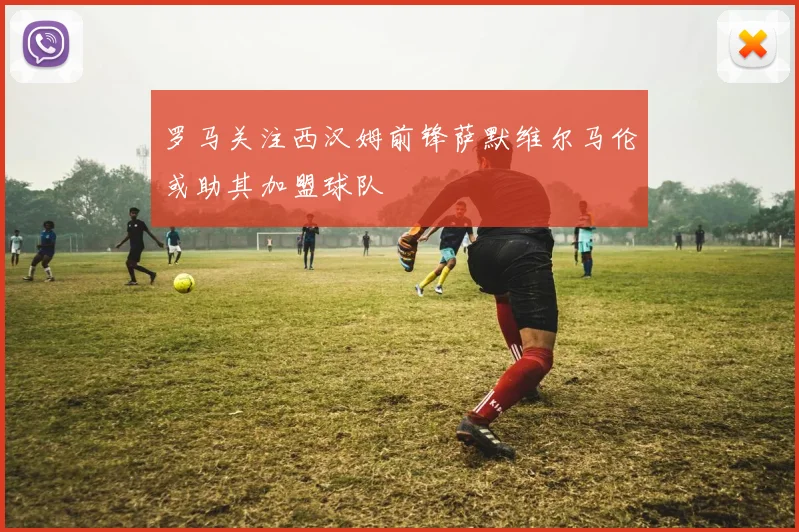 罗马关注西汉姆前锋萨默维尔马伦或助其加盟球队