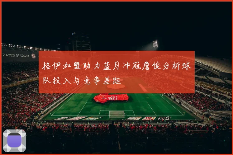格伊加盟助力蓝月冲冠詹俊分析球队投入与竞争差距
