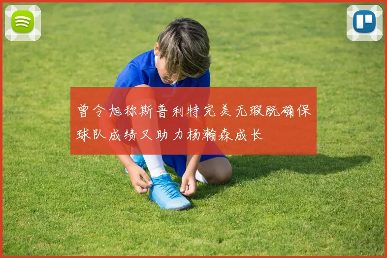 曾令旭称斯普利特完美无瑕既确保球队成绩又助力杨瀚森成长