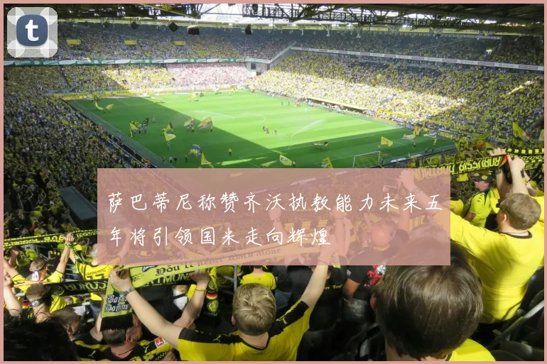 萨巴蒂尼称赞齐沃执教能力未来五年将引领国米走向辉煌