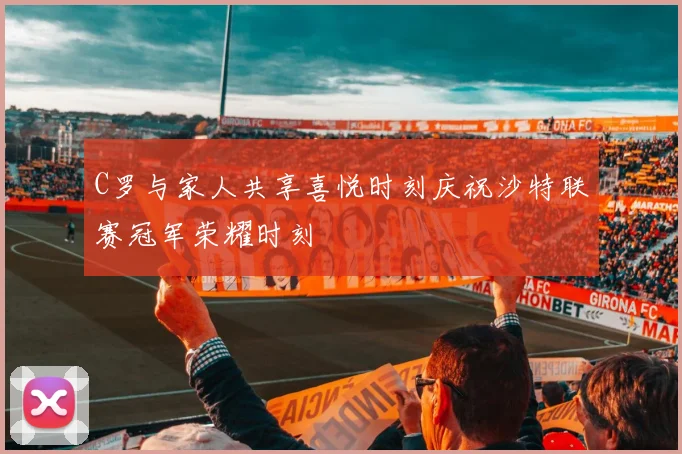 C罗与家人共享喜悦时刻庆祝沙特联赛冠军荣耀时刻