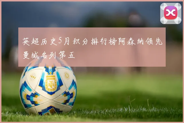 英超历史5月积分排行榜阿森纳领先曼城名列第五