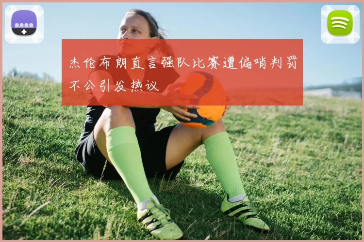 杰伦布朗直言强队比赛遭偏哨判罚不公引发热议