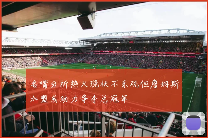 名嘴分析热火现状不乐观但詹姆斯加盟或助力争夺总冠军