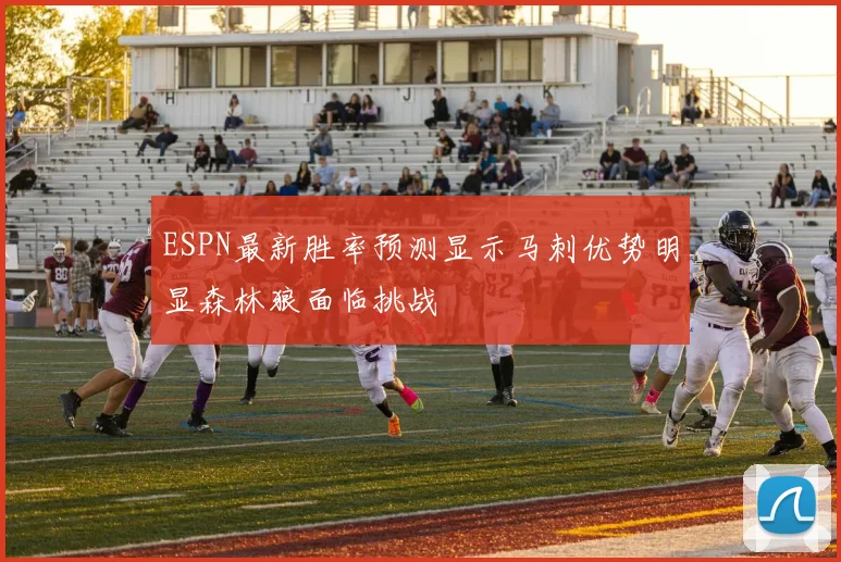 ESPN最新胜率预测显示马刺优势明显森林狼面临挑战