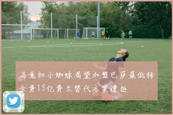 马竞知小蜘蛛渴望加盟巴萨最低转会费15亿费兰替代方案遭拒