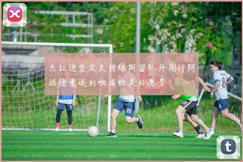 杰拉德坚定支持琼斯留队并期待阿诺德重返利物浦的美好愿景