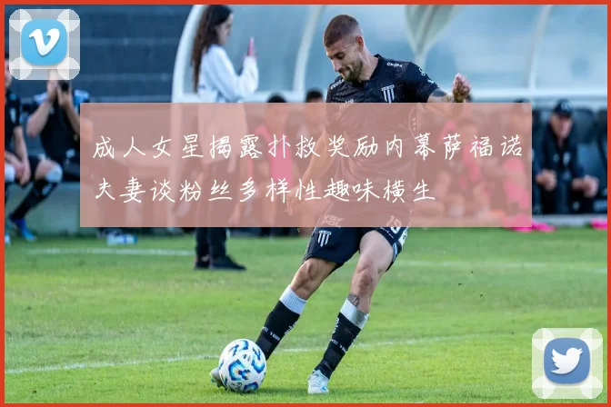 成人女星揭露扑救奖励内幕萨福诺夫妻谈粉丝多样性趣味横生