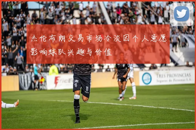 杰伦布朗交易市场冷淡因个人意愿影响球队兴趣与价值