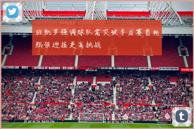 班凯罗强调球队需突破季后赛首轮瓶颈迎接更高挑战