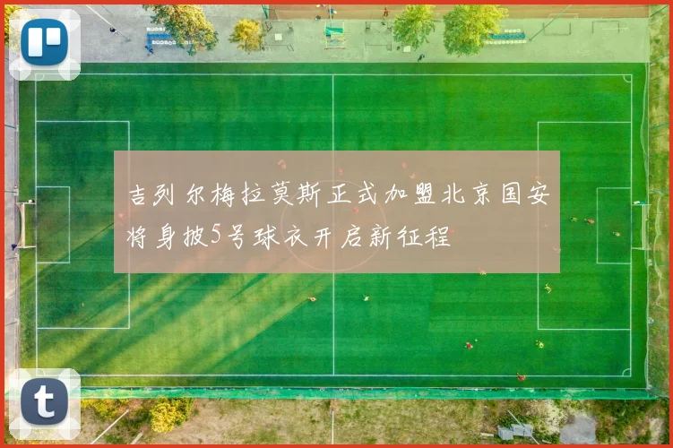吉列尔梅拉莫斯正式加盟北京国安将身披5号球衣开启新征程