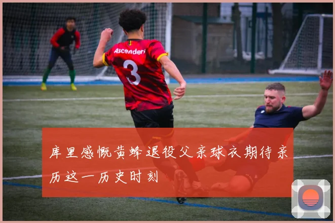 库里感慨黄蜂退役父亲球衣期待亲历这一历史时刻
