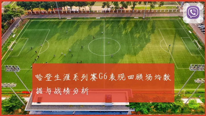 哈登生涯系列赛G6表现回顾场均数据与战绩分析